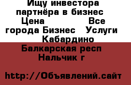 Ищу инвестора-партнёра в бизнес › Цена ­ 500 000 - Все города Бизнес » Услуги   . Кабардино-Балкарская респ.,Нальчик г.